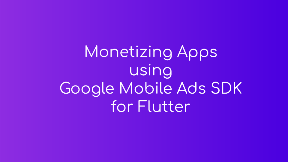 Monetizing Apps using Google Mobile Ads SDK for Flutter